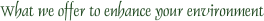 What we offer to enhance your environment
